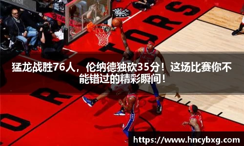 猛龙战胜76人，伦纳德独砍35分！这场比赛你不能错过的精彩瞬间！