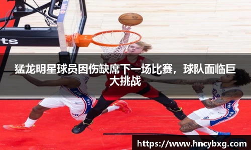 猛龙明星球员因伤缺席下一场比赛，球队面临巨大挑战